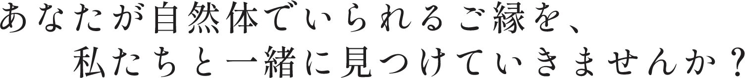 あなたが自然体でいられるご縁を、私たちと一緒に見つけていきませんか？